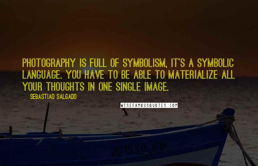 Sebastiao Salgado Quotes: Photography is full of symbolism, it's a symbolic language. You have to be able to materialize all your thoughts in one single image.