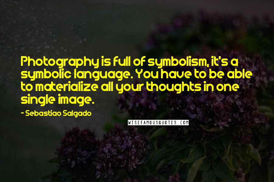 Sebastiao Salgado Quotes: Photography is full of symbolism, it's a symbolic language. You have to be able to materialize all your thoughts in one single image.