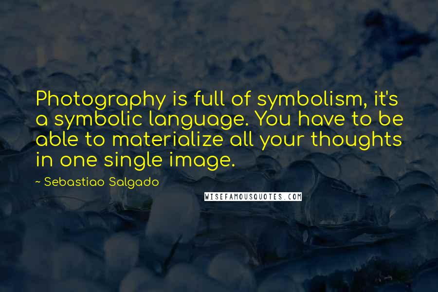 Sebastiao Salgado Quotes: Photography is full of symbolism, it's a symbolic language. You have to be able to materialize all your thoughts in one single image.