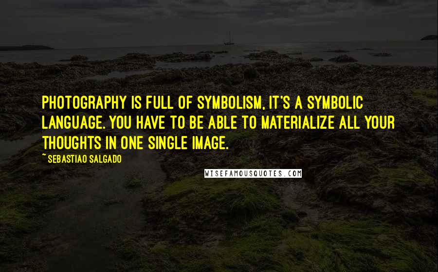 Sebastiao Salgado Quotes: Photography is full of symbolism, it's a symbolic language. You have to be able to materialize all your thoughts in one single image.