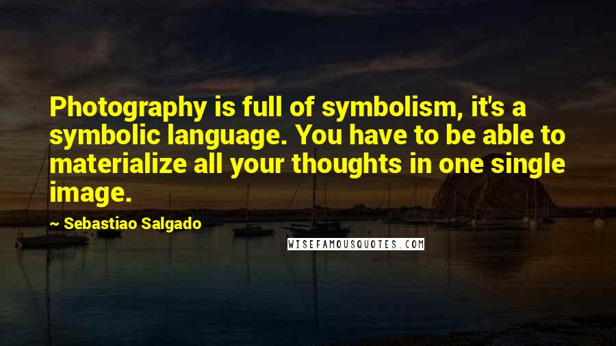 Sebastiao Salgado Quotes: Photography is full of symbolism, it's a symbolic language. You have to be able to materialize all your thoughts in one single image.