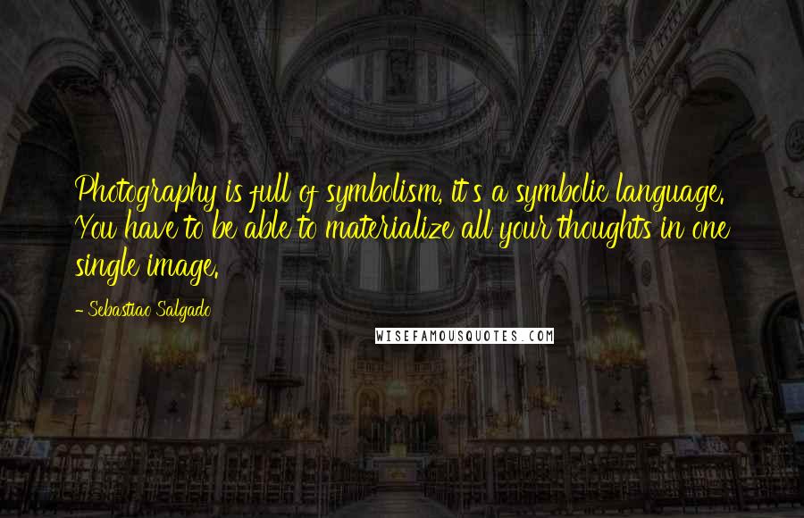 Sebastiao Salgado Quotes: Photography is full of symbolism, it's a symbolic language. You have to be able to materialize all your thoughts in one single image.