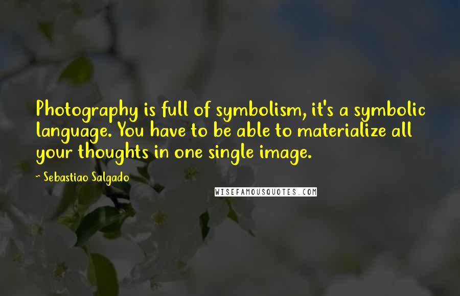 Sebastiao Salgado Quotes: Photography is full of symbolism, it's a symbolic language. You have to be able to materialize all your thoughts in one single image.