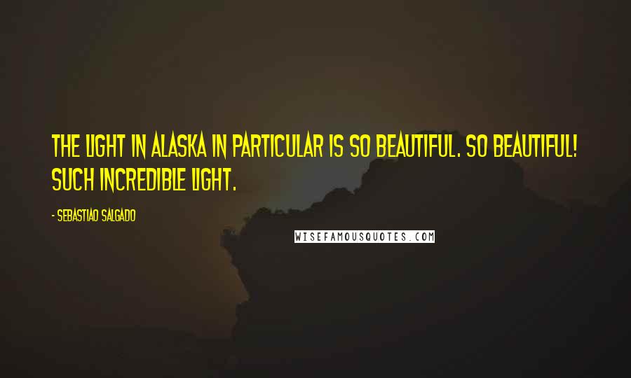 Sebastiao Salgado Quotes: The light in Alaska in particular is so beautiful. So beautiful! Such incredible light.