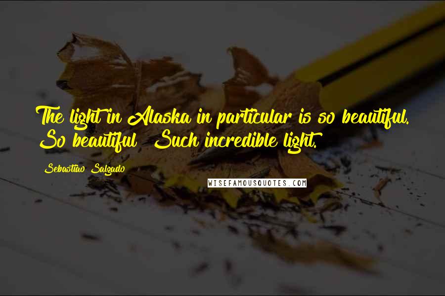 Sebastiao Salgado Quotes: The light in Alaska in particular is so beautiful. So beautiful! Such incredible light.