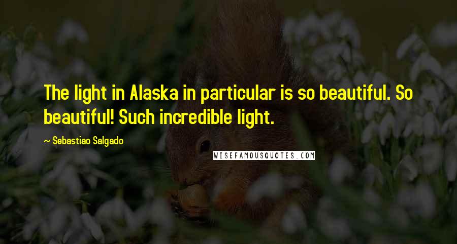 Sebastiao Salgado Quotes: The light in Alaska in particular is so beautiful. So beautiful! Such incredible light.