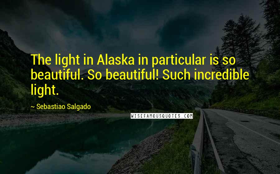 Sebastiao Salgado Quotes: The light in Alaska in particular is so beautiful. So beautiful! Such incredible light.