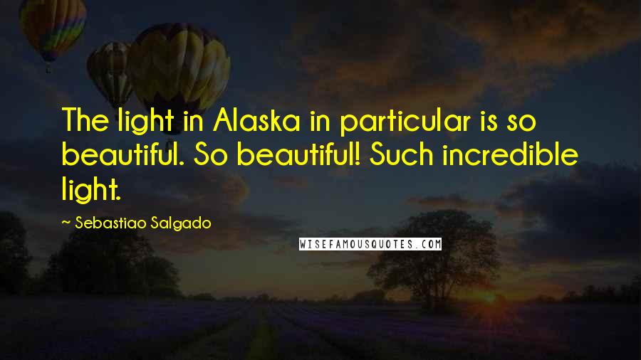 Sebastiao Salgado Quotes: The light in Alaska in particular is so beautiful. So beautiful! Such incredible light.