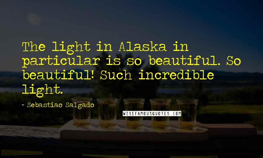 Sebastiao Salgado Quotes: The light in Alaska in particular is so beautiful. So beautiful! Such incredible light.