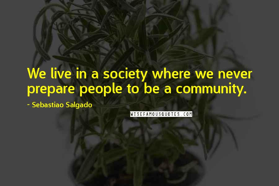 Sebastiao Salgado Quotes: We live in a society where we never prepare people to be a community.