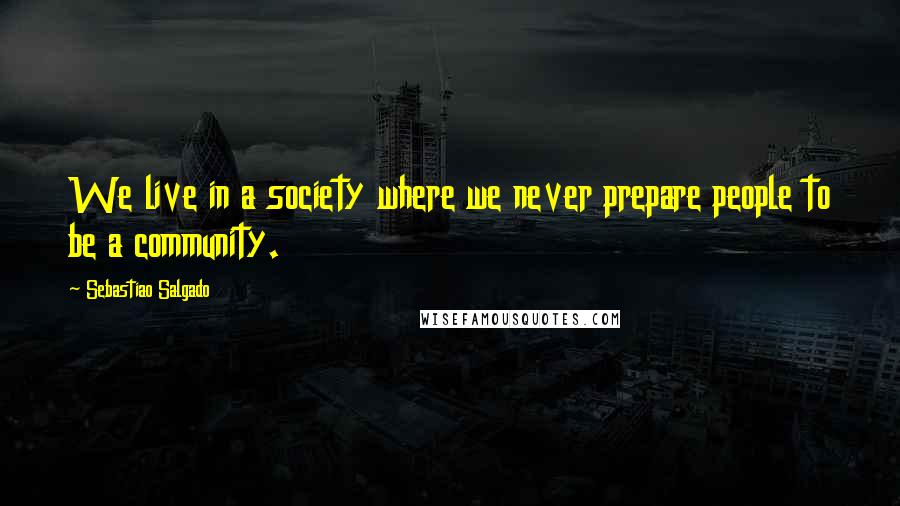 Sebastiao Salgado Quotes: We live in a society where we never prepare people to be a community.