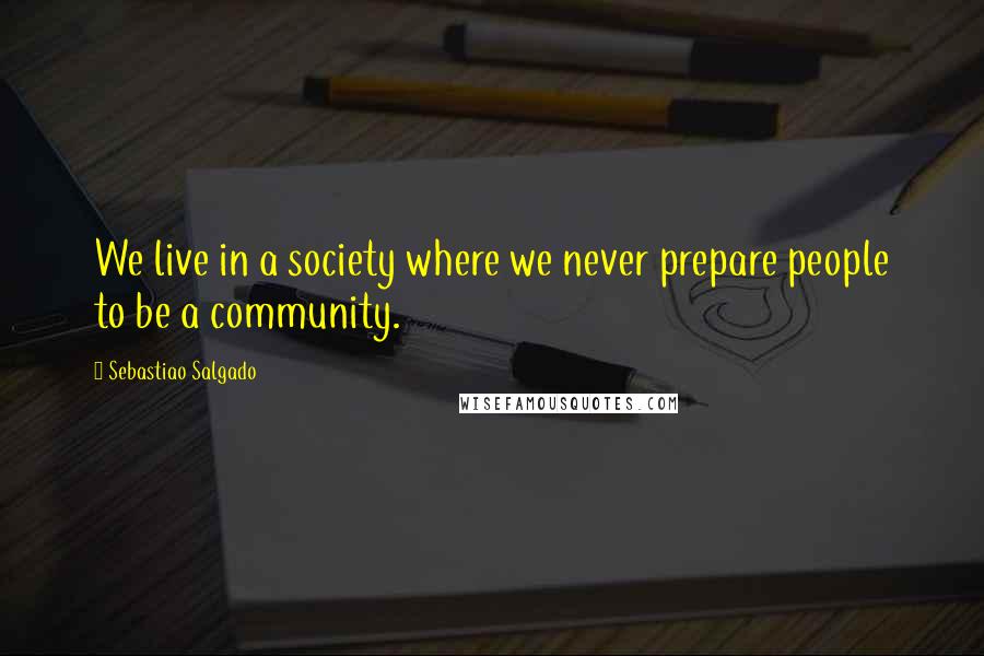 Sebastiao Salgado Quotes: We live in a society where we never prepare people to be a community.