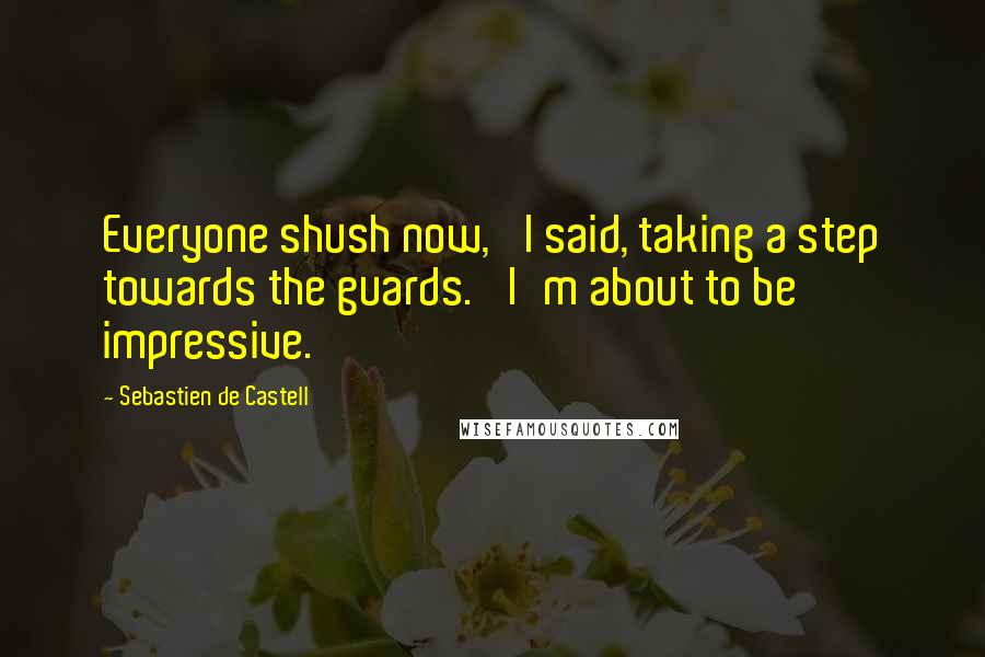 Sebastien De Castell Quotes: Everyone shush now,' I said, taking a step towards the guards. 'I'm about to be impressive.