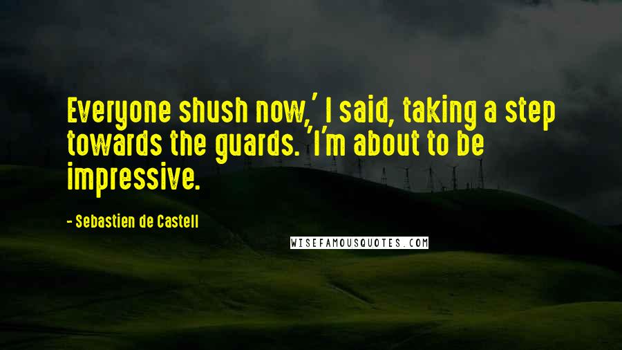 Sebastien De Castell Quotes: Everyone shush now,' I said, taking a step towards the guards. 'I'm about to be impressive.