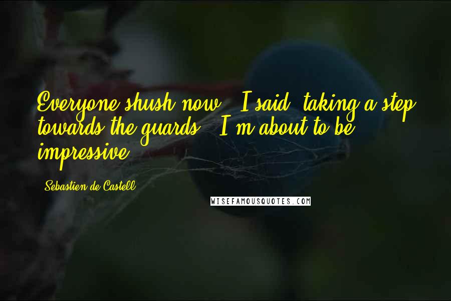 Sebastien De Castell Quotes: Everyone shush now,' I said, taking a step towards the guards. 'I'm about to be impressive.