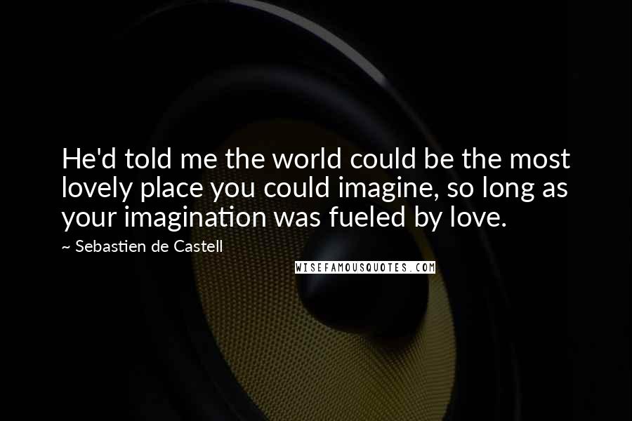 Sebastien De Castell Quotes: He'd told me the world could be the most lovely place you could imagine, so long as your imagination was fueled by love.