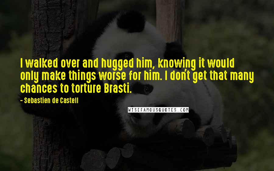 Sebastien De Castell Quotes: I walked over and hugged him, knowing it would only make things worse for him. I don't get that many chances to torture Brasti.