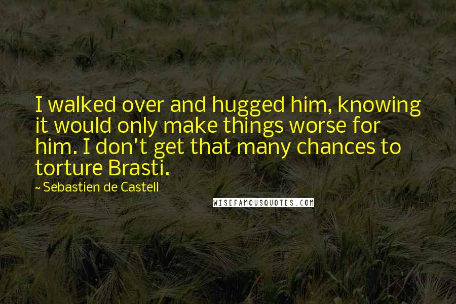 Sebastien De Castell Quotes: I walked over and hugged him, knowing it would only make things worse for him. I don't get that many chances to torture Brasti.