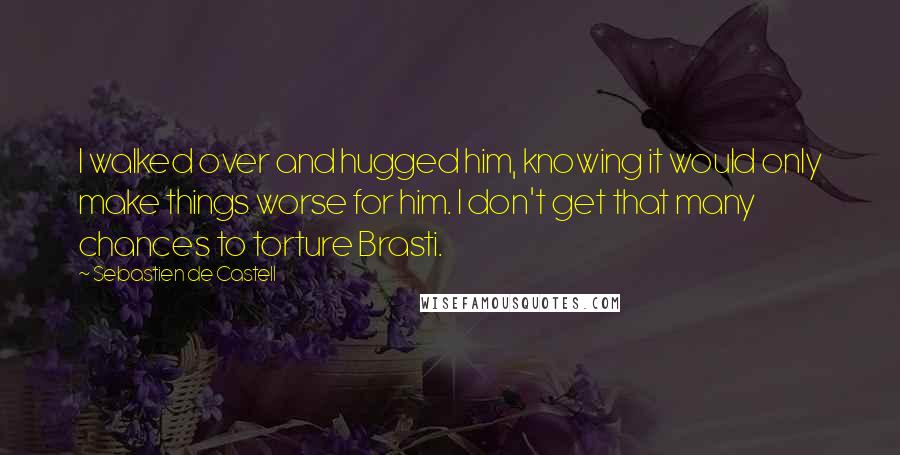 Sebastien De Castell Quotes: I walked over and hugged him, knowing it would only make things worse for him. I don't get that many chances to torture Brasti.