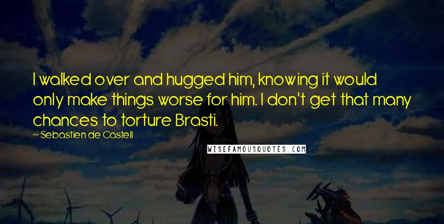 Sebastien De Castell Quotes: I walked over and hugged him, knowing it would only make things worse for him. I don't get that many chances to torture Brasti.