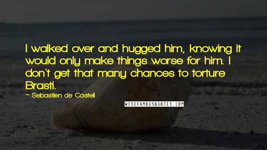 Sebastien De Castell Quotes: I walked over and hugged him, knowing it would only make things worse for him. I don't get that many chances to torture Brasti.