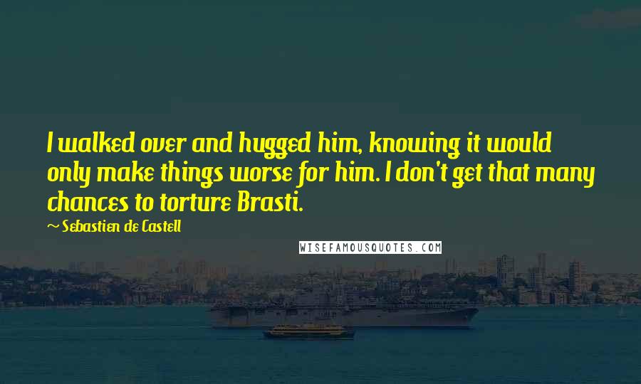 Sebastien De Castell Quotes: I walked over and hugged him, knowing it would only make things worse for him. I don't get that many chances to torture Brasti.