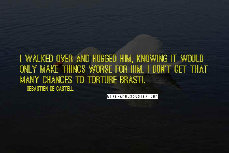 Sebastien De Castell Quotes: I walked over and hugged him, knowing it would only make things worse for him. I don't get that many chances to torture Brasti.
