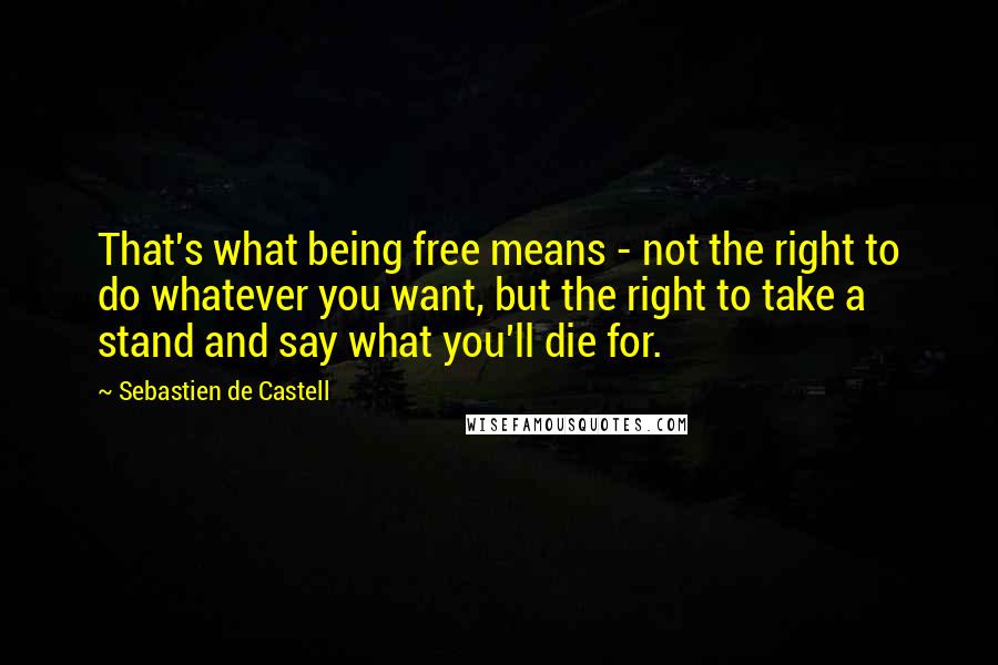 Sebastien De Castell Quotes: That's what being free means - not the right to do whatever you want, but the right to take a stand and say what you'll die for.
