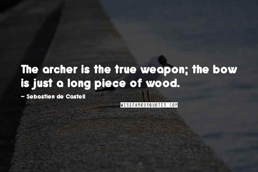 Sebastien De Castell Quotes: The archer is the true weapon; the bow is just a long piece of wood.