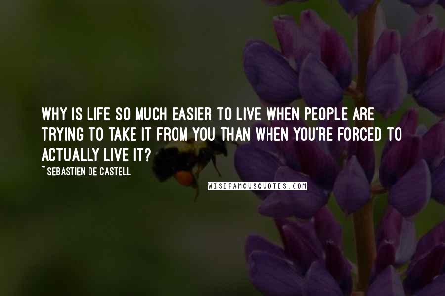 Sebastien De Castell Quotes: Why is life so much easier to live when people are trying to take it from you than when you're forced to actually live it?