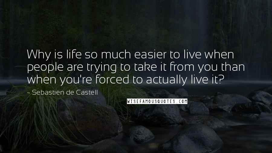 Sebastien De Castell Quotes: Why is life so much easier to live when people are trying to take it from you than when you're forced to actually live it?