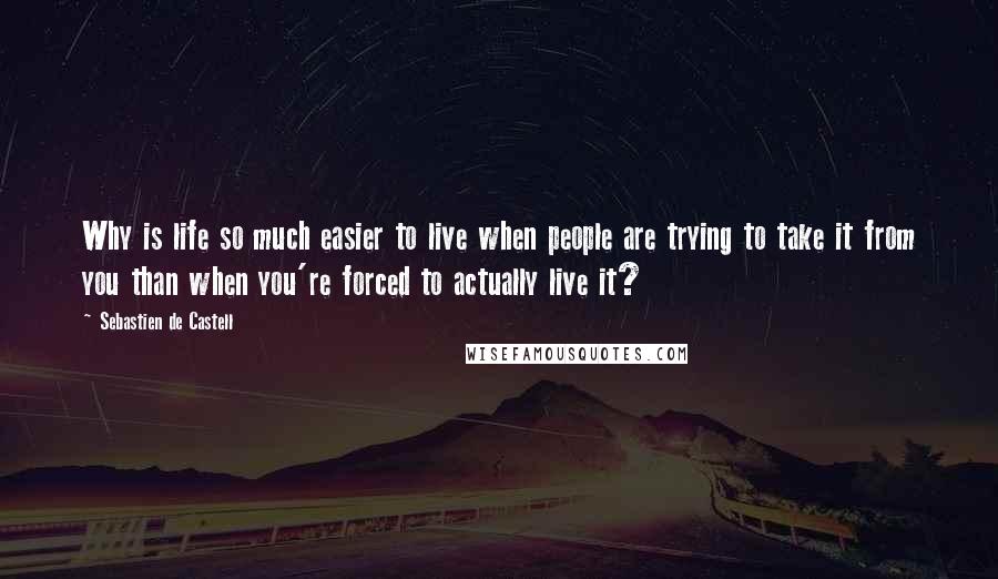 Sebastien De Castell Quotes: Why is life so much easier to live when people are trying to take it from you than when you're forced to actually live it?