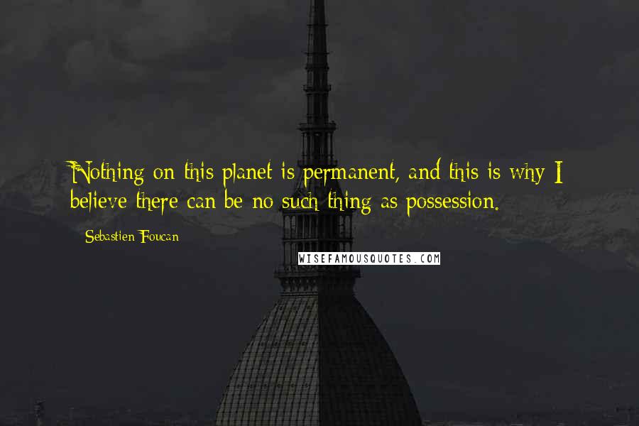 Sebastien Foucan Quotes: Nothing on this planet is permanent, and this is why I believe there can be no such thing as possession.