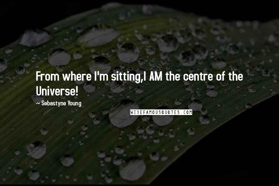 Sebastyne Young Quotes: From where I'm sitting,I AM the centre of the Universe!