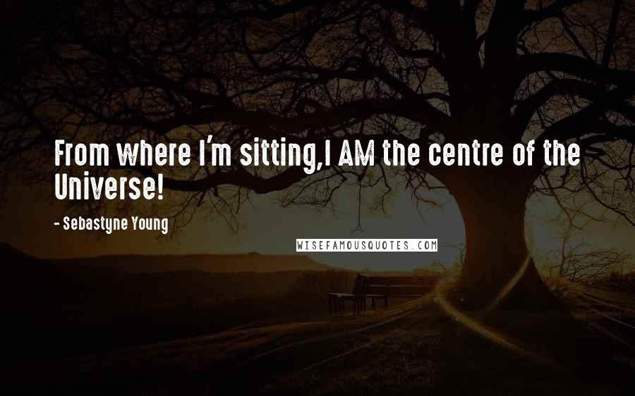 Sebastyne Young Quotes: From where I'm sitting,I AM the centre of the Universe!
