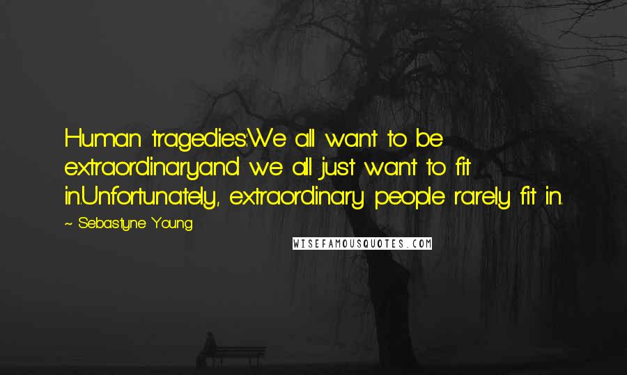 Sebastyne Young Quotes: Human tragedies:We all want to be extraordinaryand we all just want to fit in.Unfortunately, extraordinary people rarely fit in.