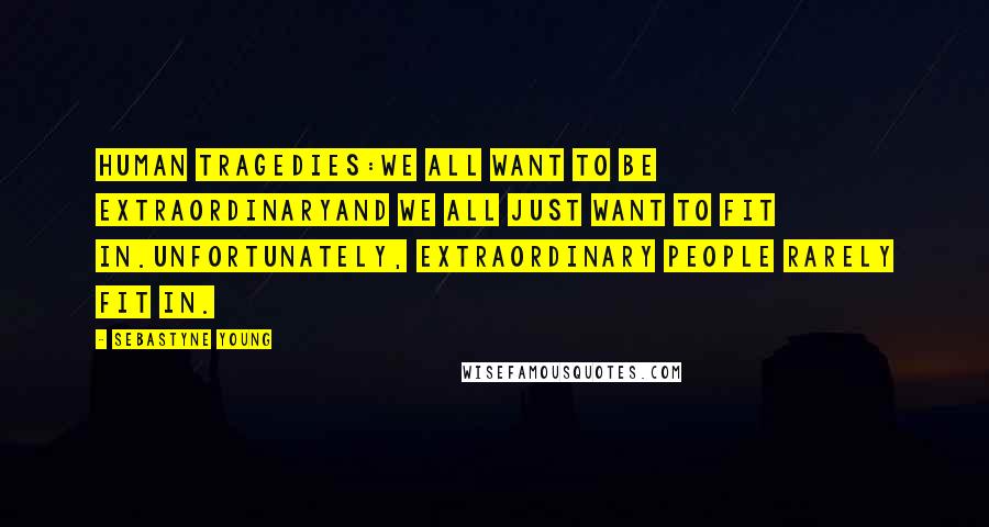 Sebastyne Young Quotes: Human tragedies:We all want to be extraordinaryand we all just want to fit in.Unfortunately, extraordinary people rarely fit in.