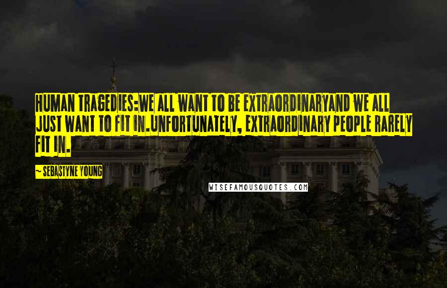 Sebastyne Young Quotes: Human tragedies:We all want to be extraordinaryand we all just want to fit in.Unfortunately, extraordinary people rarely fit in.