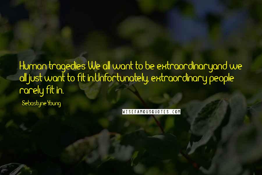 Sebastyne Young Quotes: Human tragedies:We all want to be extraordinaryand we all just want to fit in.Unfortunately, extraordinary people rarely fit in.