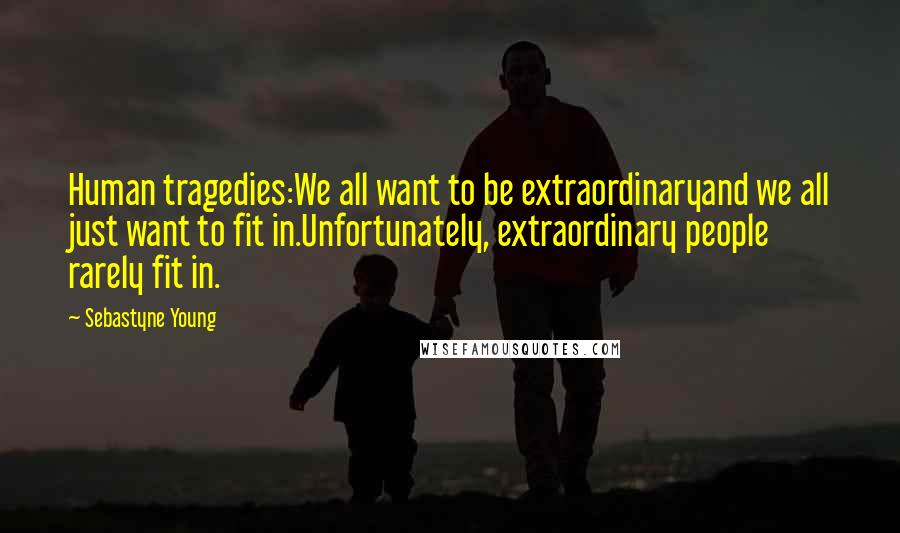 Sebastyne Young Quotes: Human tragedies:We all want to be extraordinaryand we all just want to fit in.Unfortunately, extraordinary people rarely fit in.