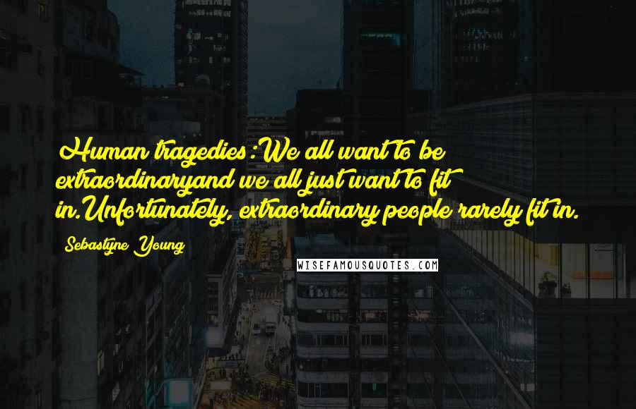 Sebastyne Young Quotes: Human tragedies:We all want to be extraordinaryand we all just want to fit in.Unfortunately, extraordinary people rarely fit in.