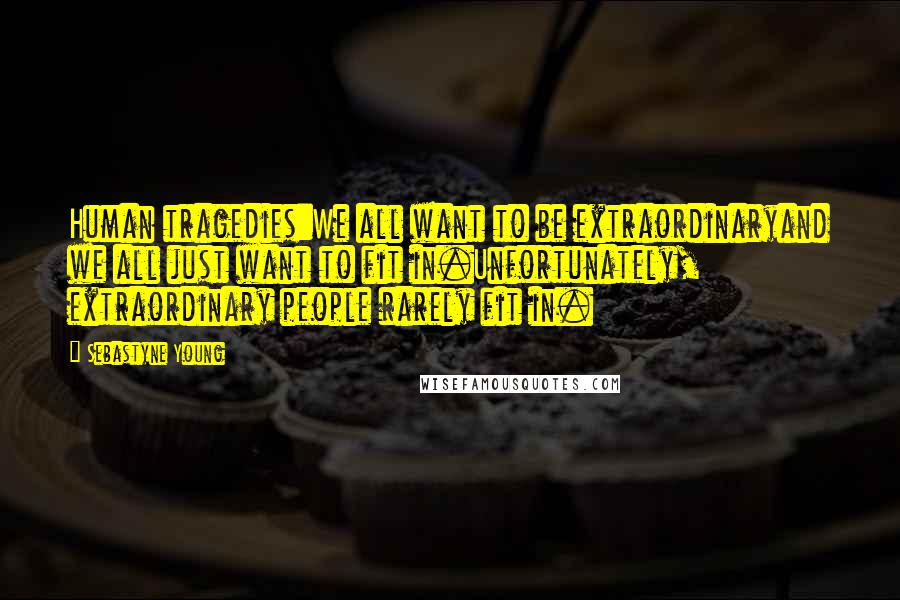 Sebastyne Young Quotes: Human tragedies:We all want to be extraordinaryand we all just want to fit in.Unfortunately, extraordinary people rarely fit in.