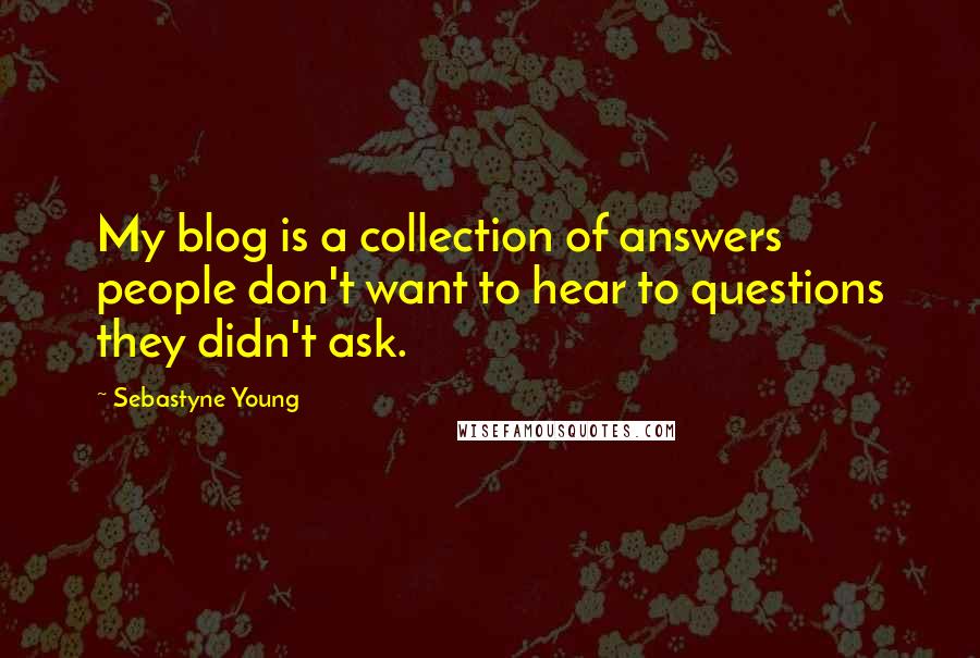 Sebastyne Young Quotes: My blog is a collection of answers people don't want to hear to questions they didn't ask.