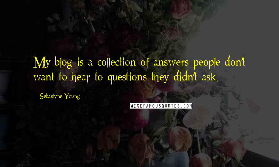 Sebastyne Young Quotes: My blog is a collection of answers people don't want to hear to questions they didn't ask.