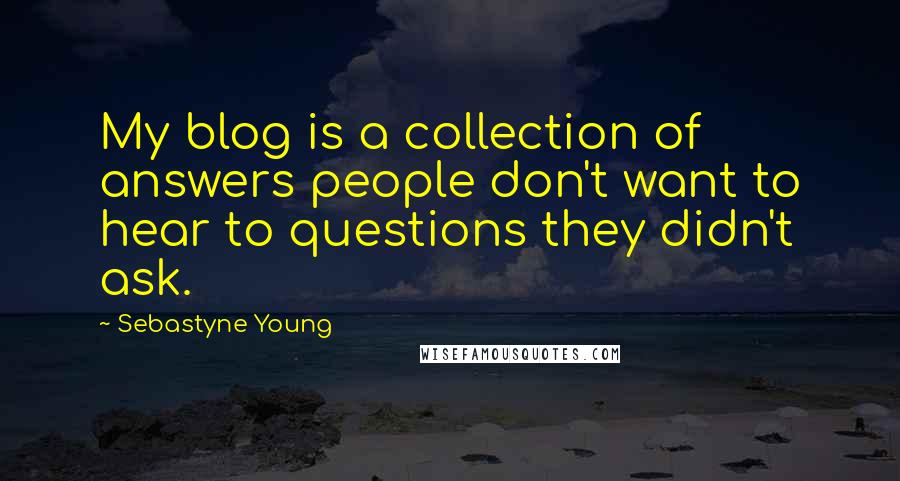 Sebastyne Young Quotes: My blog is a collection of answers people don't want to hear to questions they didn't ask.