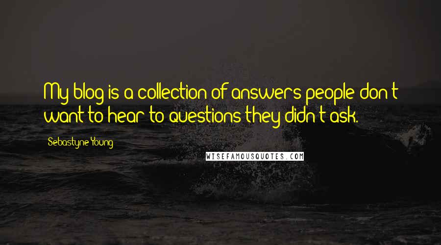 Sebastyne Young Quotes: My blog is a collection of answers people don't want to hear to questions they didn't ask.