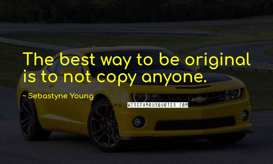 Sebastyne Young Quotes: The best way to be original is to not copy anyone.