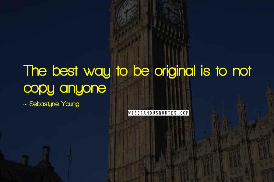 Sebastyne Young Quotes: The best way to be original is to not copy anyone.