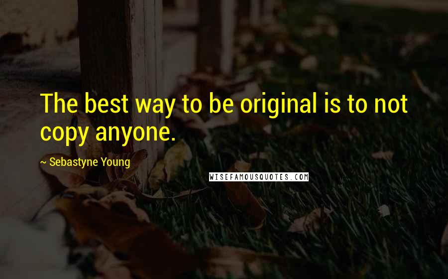 Sebastyne Young Quotes: The best way to be original is to not copy anyone.