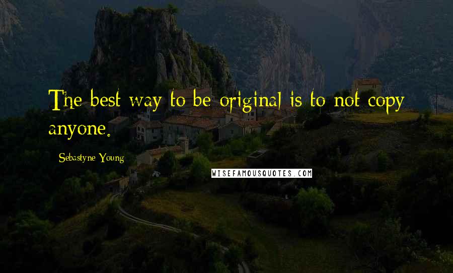 Sebastyne Young Quotes: The best way to be original is to not copy anyone.